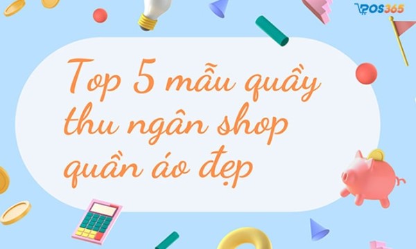 Top 5 mẫu quầy thu ngân shop quần áo đẹp, đầy đủ tiện ích