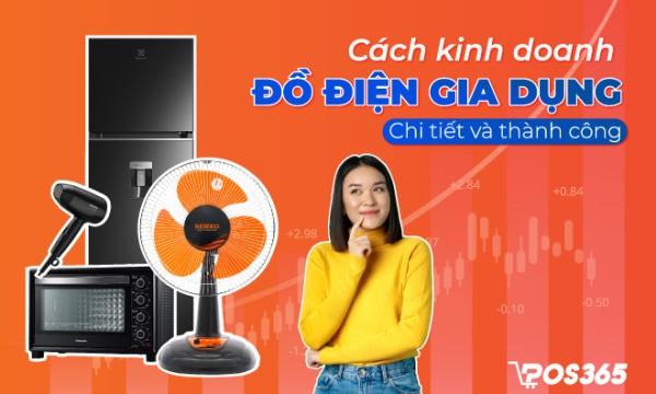Cách kinh doanh đồ điện gia dụng chi tiết và thành công từ A - Z