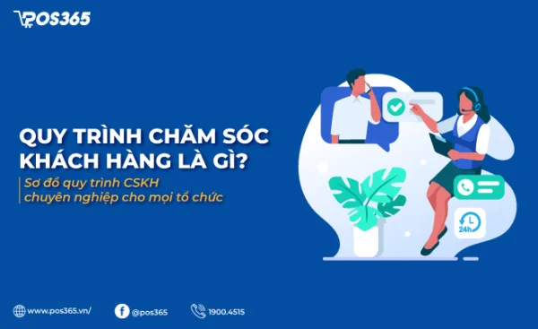 Quy trình chăm sóc khách hàng là gì? Sơ đồ quy trình CSKH chuyên nghiệp cho mọi tổ chức