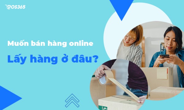 Muốn bán hàng online lấy hàng ở đâu? Cách tìm nguồn đơn giản