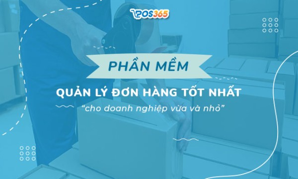 Phần mềm quản lý đơn hàng tốt nhất cho doanh nghiệp vừa và nhỏ