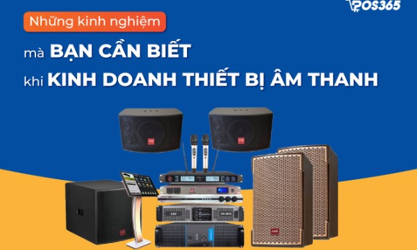 Những kinh nghiệm mà bạn cần biết khi kinh doanh thiết bị âm thanh