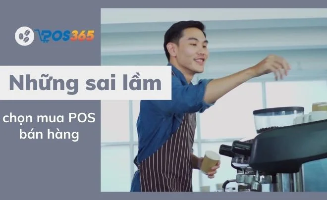 Những sai lầm hay mắc phải khi chọn máy POS bán hàng