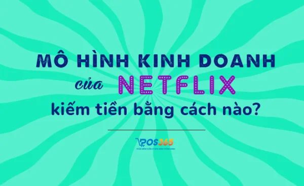 Mô hình kinh doanh của Netflix kiếm tiền như thế nào?