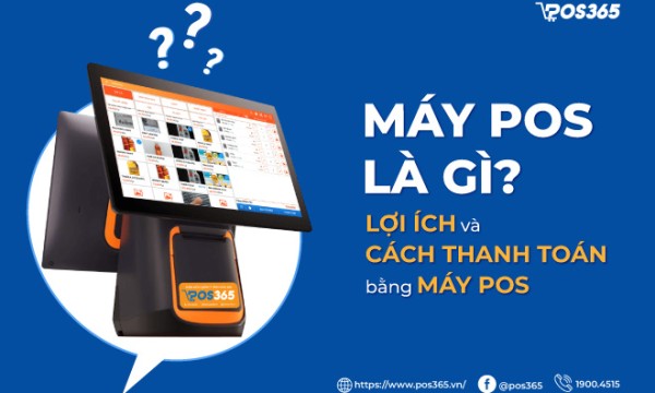 Máy POS là gì? Lợi ích và cách thanh toán bằng máy POS