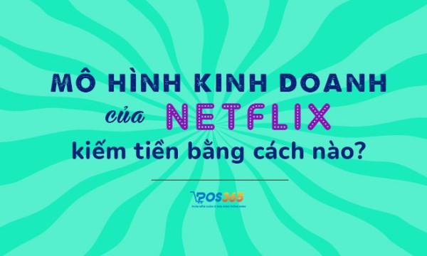 Mô hình kinh doanh của Netflix kiếm tiền như thế nào?