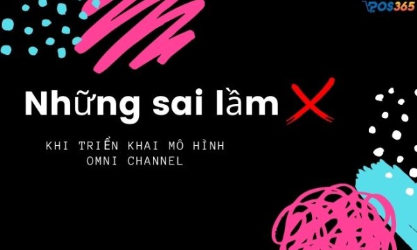 Những sai lầm hay mắc phải khi triển khai mô hình Omni channel