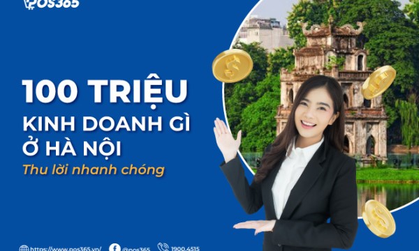 100 triệu kinh doanh gì ở Hà Nội? 9+ ý tưởng độc đáo, thu lời an toàn