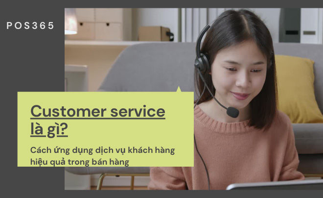 Customer service là gì? Cách ứng dụng dịch vụ khách hàng hiệu quả trong bán hàng