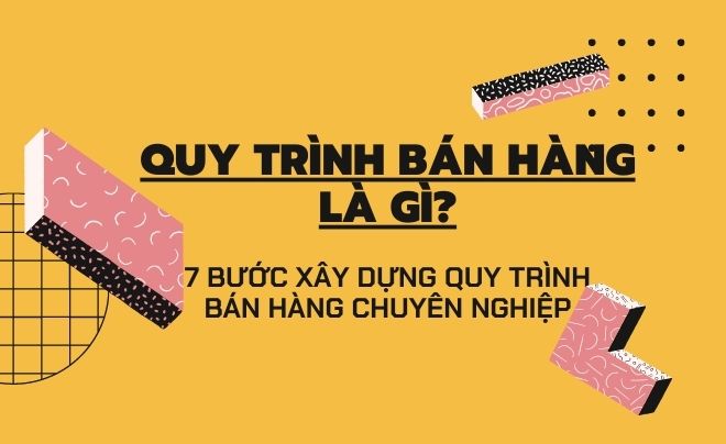 Quy trình bán hàng là gì? 7 bước xây dựng quy trình bán hàng chuyên nghiệp