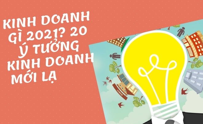 Kinh doanh gì? 20 ý tưởng kinh doanh 2021 kiếm bội tiền