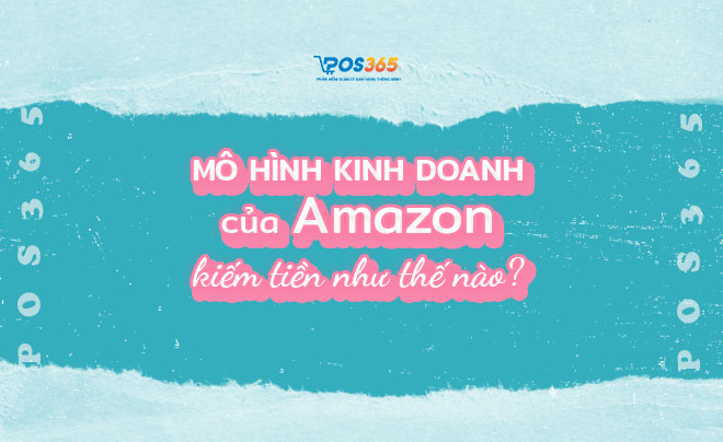 Mô hình kinh doanh của Amazon kiếm tiền như thế nào?