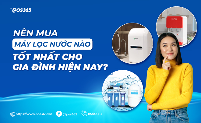 Nên mua máy lọc nước nào tốt nhất cho gia đình hiện nay?