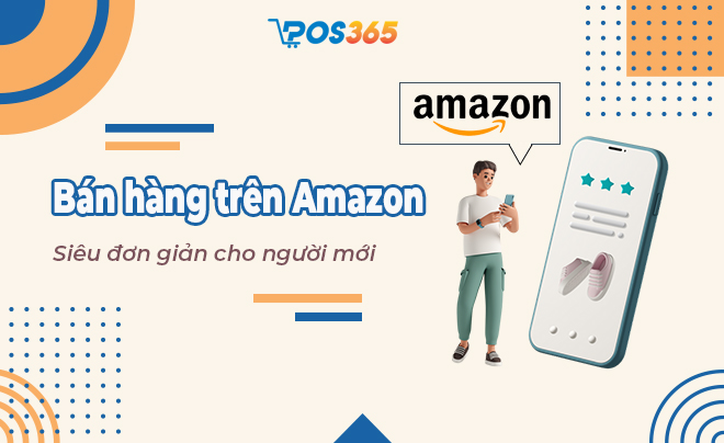 Hướng dẫn bán hàng trên Amazon tại Việt Nam chi tiết nhất – POS365