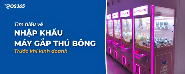 Hướng dẫn thủ tục nhập khẩu máy gắp thú bông chi tiết (2026)