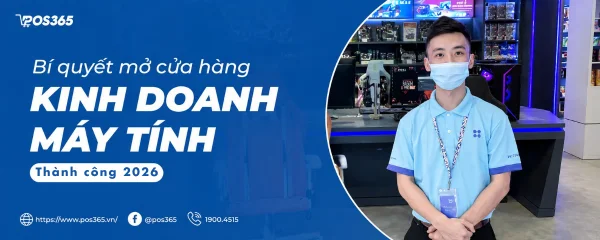 Kinh nghiệm mở cửa hàng kinh doanh máy tính thành công 2026