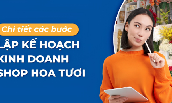 Chi tiết 7 bước lập kế hoạch kinh doanh shop hoa tươi 2026