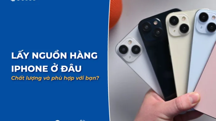 Lấy nguồn hàng iphone ở đâu chất lượng và phù hợp với bạn?